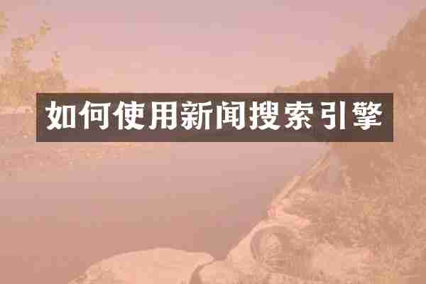 如何使用新闻搜索引擎