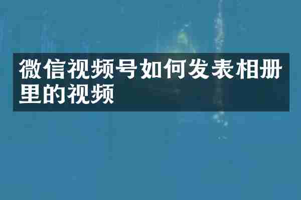 微信视频号如何发表相册里的视频