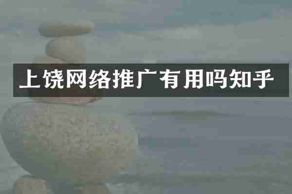 上饶网络推广有用吗知乎