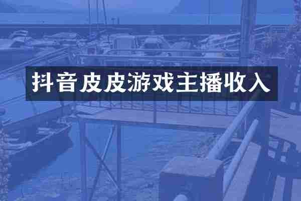 抖音皮皮游戏主播收入