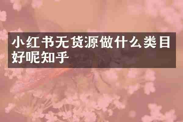 小红书无货源做什么类目好呢知乎