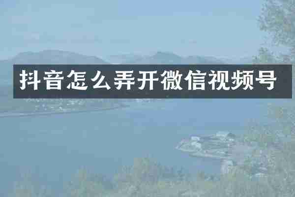 抖音怎么弄开微信视频号