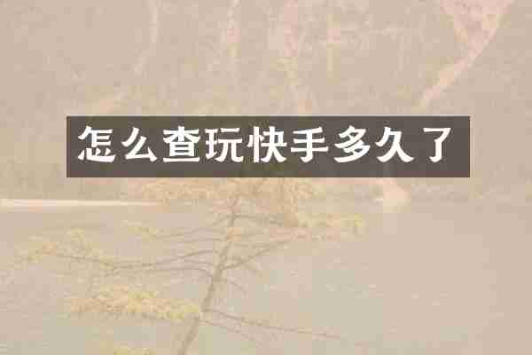 怎么查玩快手多久了