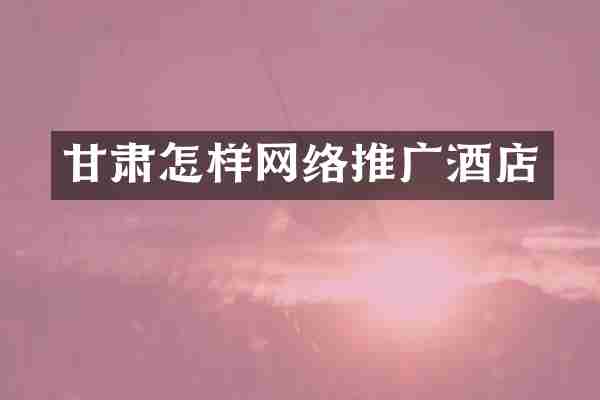 甘肃怎样网络推广酒店