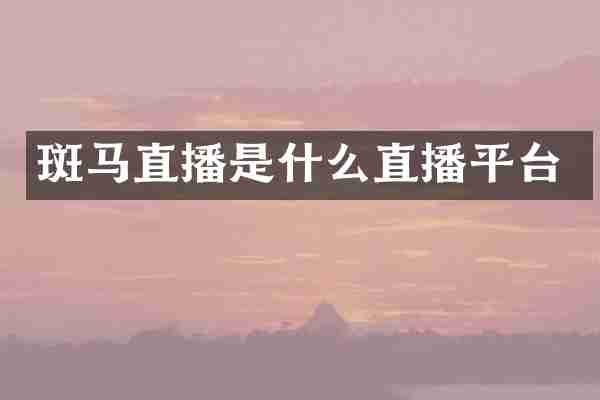 斑马直播是什么直播平台