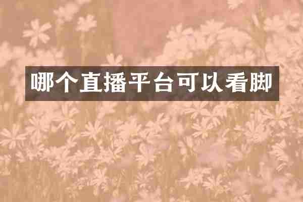 哪个直播平台可以看脚