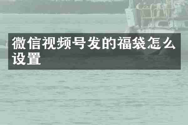 微信视频号发的福袋怎么设置