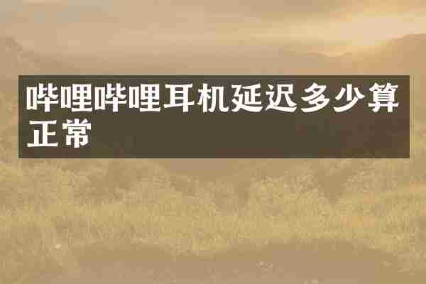 哔哩哔哩耳机延迟多少算正常