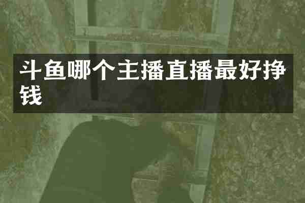 斗鱼哪个主播直播最好挣钱