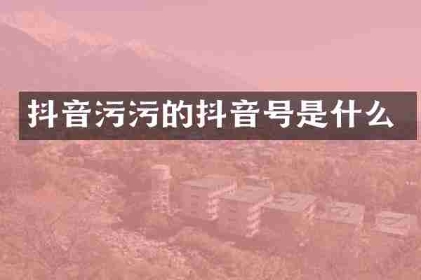 抖音污污的抖音号是什么