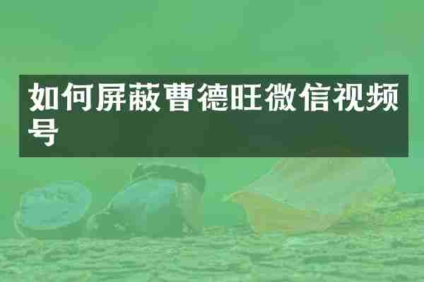 如何屏蔽曹德旺微信视频号