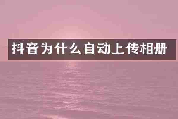 抖音为什么自动上传相册