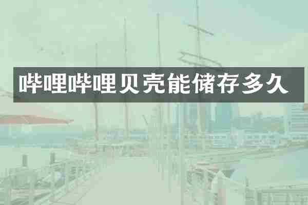 哔哩哔哩贝壳能储存多久