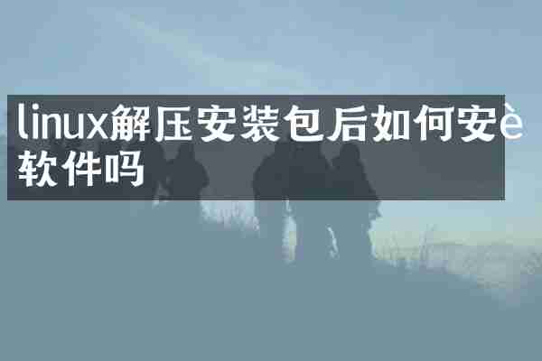 linux解压安装包后如何安装软件吗