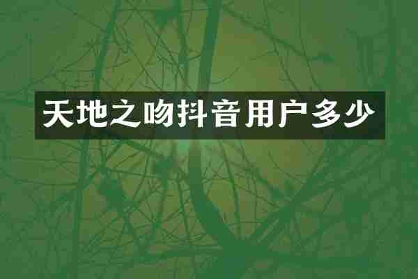 天地之吻抖音用户多少