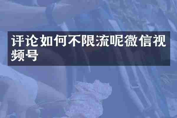 评论如何不限流呢微信视频号