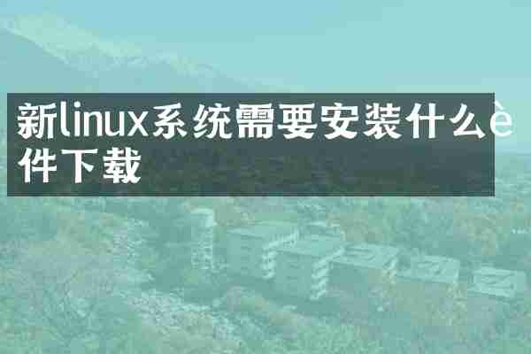 新linux系统需要安装什么软件下载