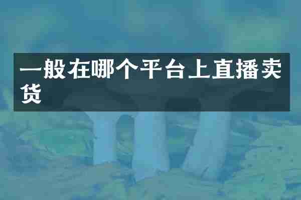 一般在哪个平台上直播卖货