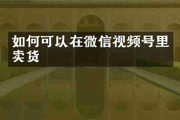 如何可以在微信视频号里卖货