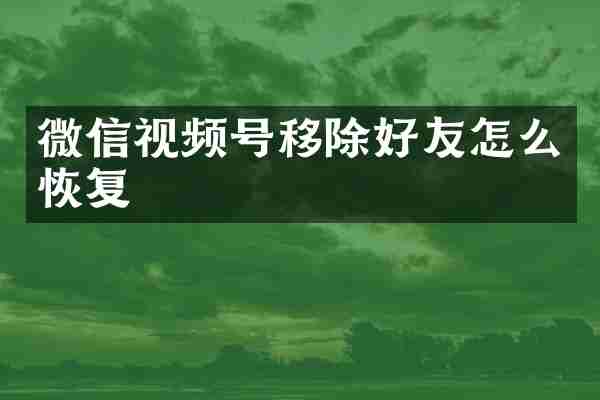 微信视频号移除好友怎么恢复