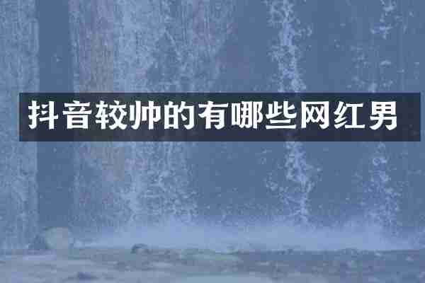 抖音较帅的有哪些网红男