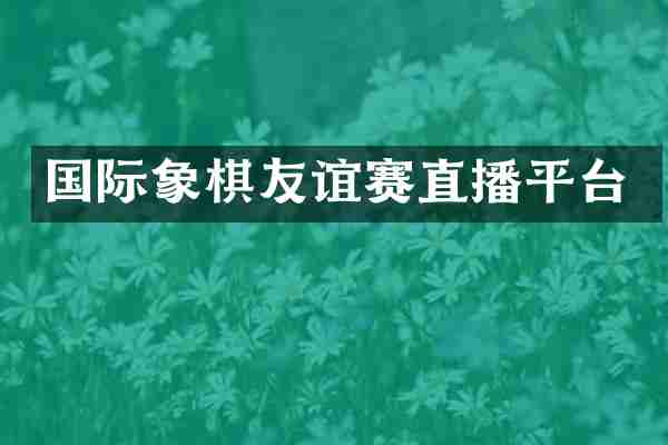 国际象棋友谊赛直播平台