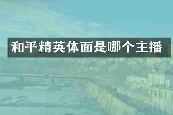 和平精英体面是哪个主播