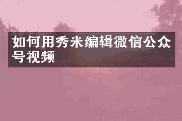 如何用秀米编辑微信公众号视频