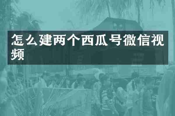 怎么建两个西瓜号微信视频