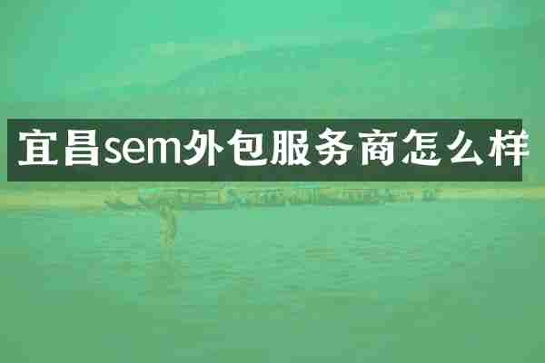 宜昌sem外包服务商怎么样
