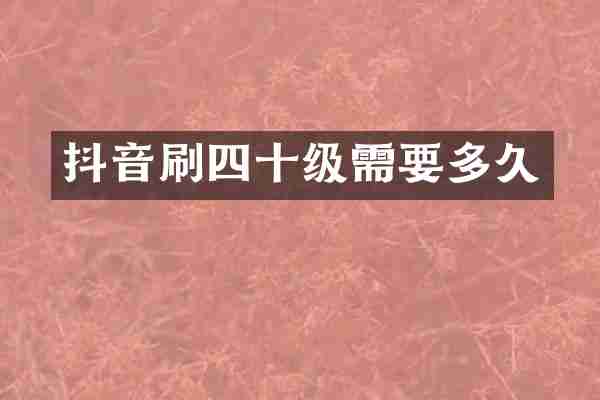 抖音刷四十级需要多久