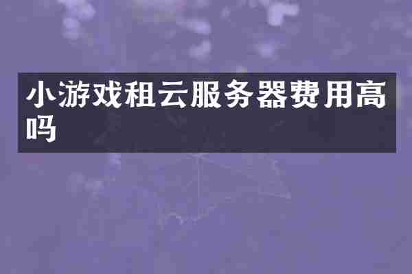 小游戏租云服务器费用高吗