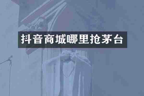 抖音商城哪里抢茅台
