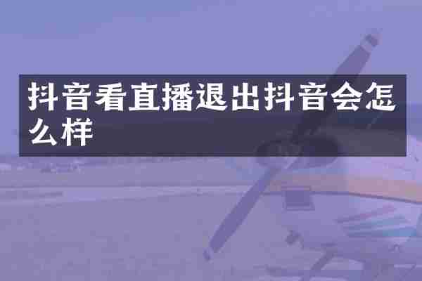 抖音看直播退出抖音会怎么样