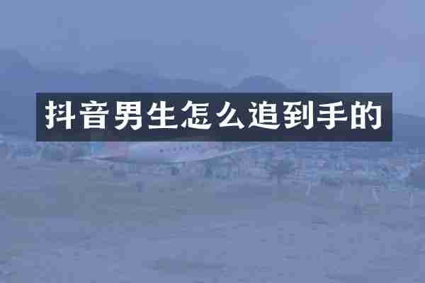 抖音男生怎么追到手的