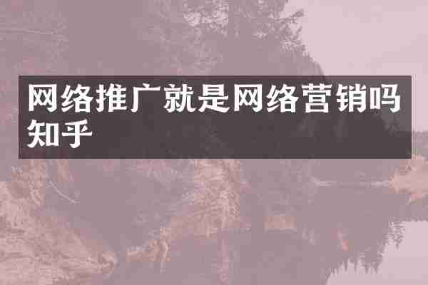网络推广就是网络营销吗知乎
