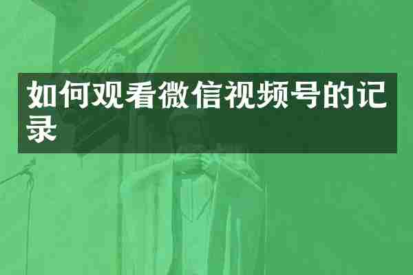 如何观看微信视频号的记录