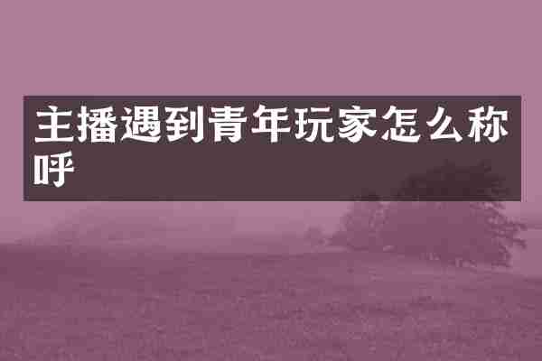 主播遇到青年玩家怎么称呼