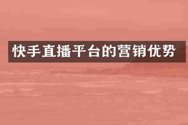 快手直播平台的营销优势