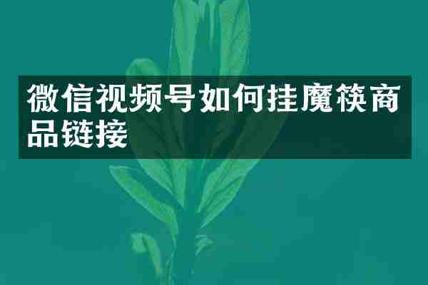 微信视频号如何挂魔筷商品链接
