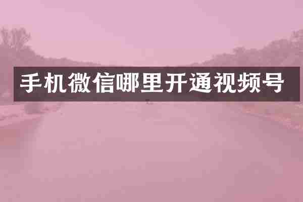 手机微信哪里开通视频号
