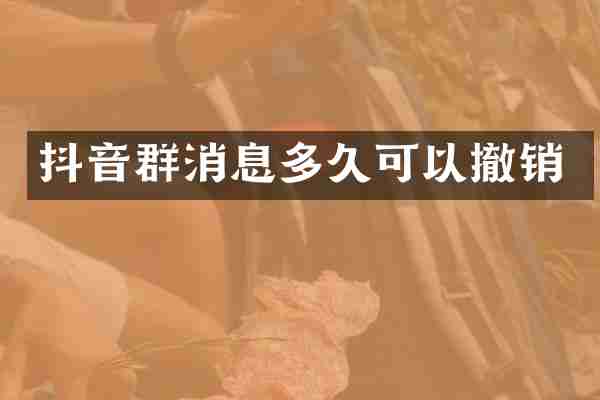 抖音群消息多久可以撤销