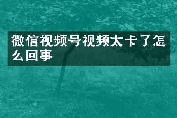 微信视频号视频太卡了怎么回事