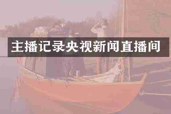 主播记录央视新闻直播间
