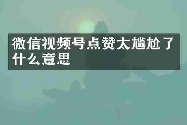 微信视频号点赞太尴尬了什么意思
