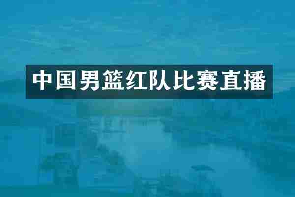 中国男篮红队比赛直播
