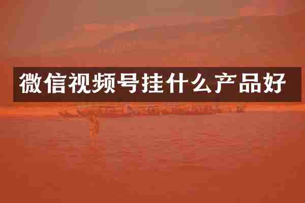 微信视频号挂什么产品好