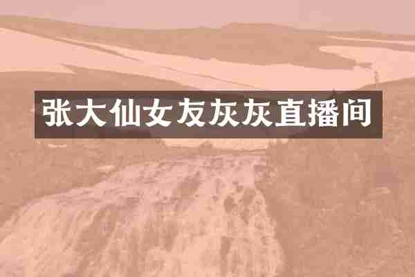 张大仙女友灰灰直播间