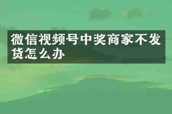 微信视频号中奖商家不发货怎么办