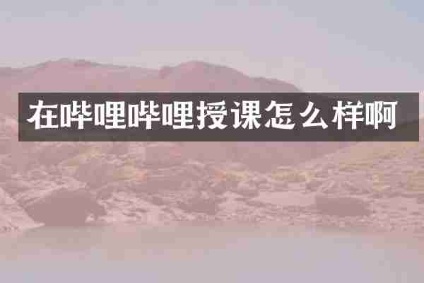 在哔哩哔哩授课怎么样啊
